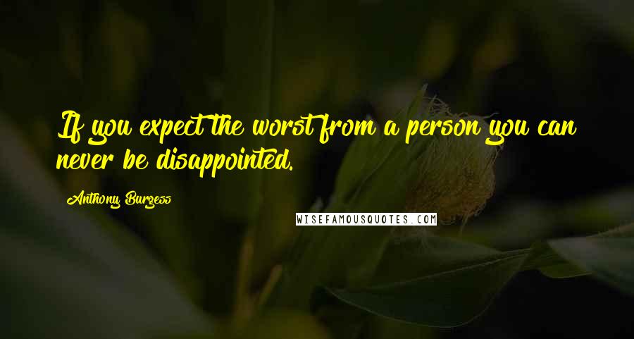 Anthony Burgess Quotes: If you expect the worst from a person you can never be disappointed.