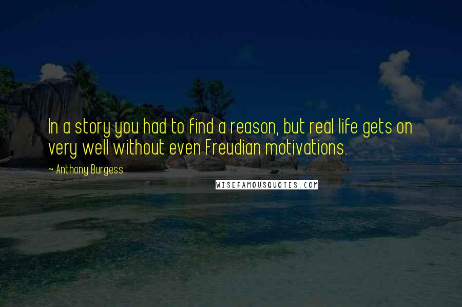 Anthony Burgess Quotes: In a story you had to find a reason, but real life gets on very well without even Freudian motivations.