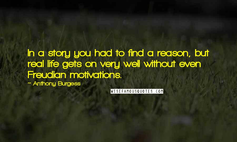 Anthony Burgess Quotes: In a story you had to find a reason, but real life gets on very well without even Freudian motivations.