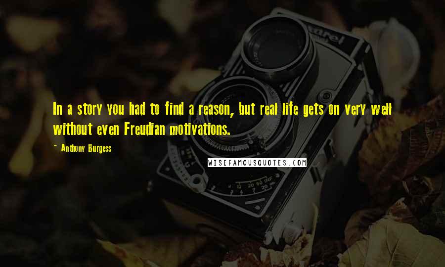 Anthony Burgess Quotes: In a story you had to find a reason, but real life gets on very well without even Freudian motivations.