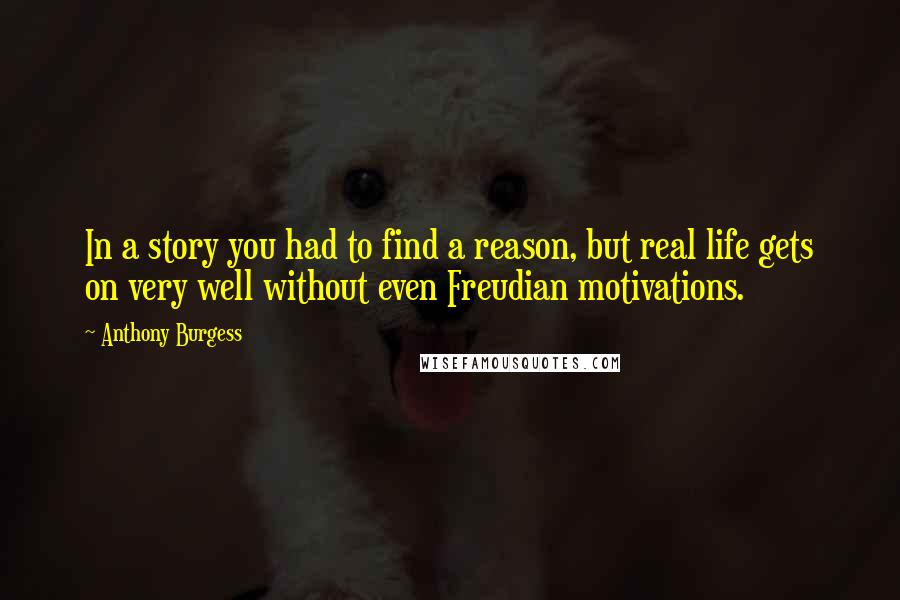 Anthony Burgess Quotes: In a story you had to find a reason, but real life gets on very well without even Freudian motivations.