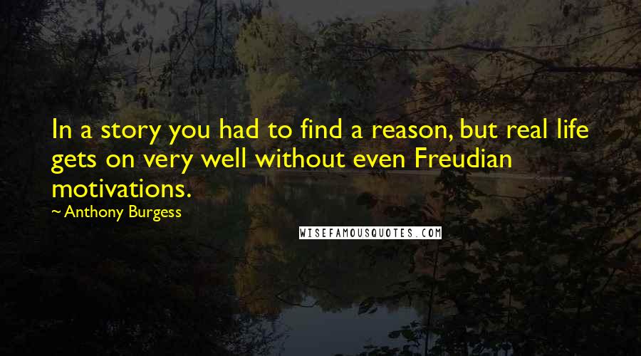 Anthony Burgess Quotes: In a story you had to find a reason, but real life gets on very well without even Freudian motivations.