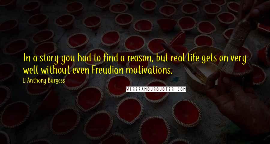 Anthony Burgess Quotes: In a story you had to find a reason, but real life gets on very well without even Freudian motivations.