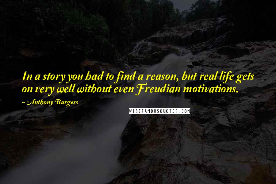 Anthony Burgess Quotes: In a story you had to find a reason, but real life gets on very well without even Freudian motivations.