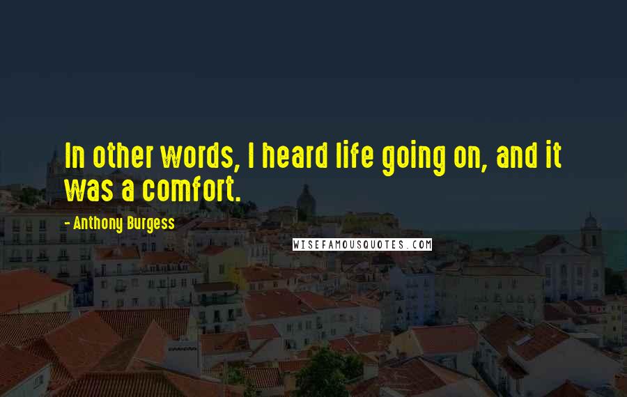 Anthony Burgess Quotes: In other words, I heard life going on, and it was a comfort.