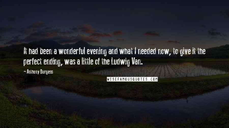 Anthony Burgess Quotes: It had been a wonderful evening and what I needed now, to give it the perfect ending, was a little of the Ludwig Van.
