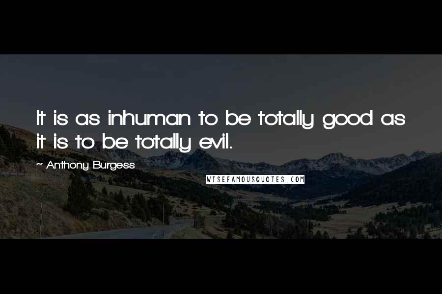 Anthony Burgess Quotes: It is as inhuman to be totally good as it is to be totally evil.