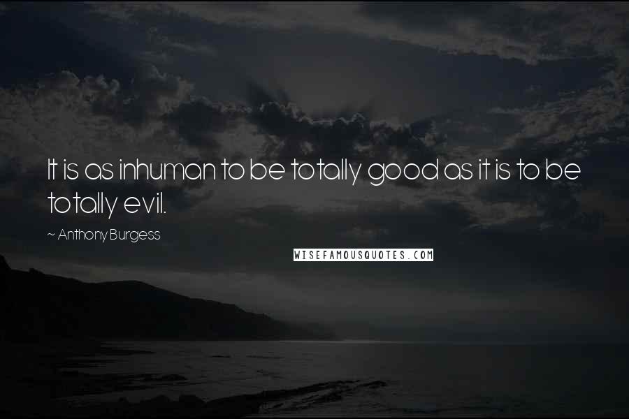 Anthony Burgess Quotes: It is as inhuman to be totally good as it is to be totally evil.