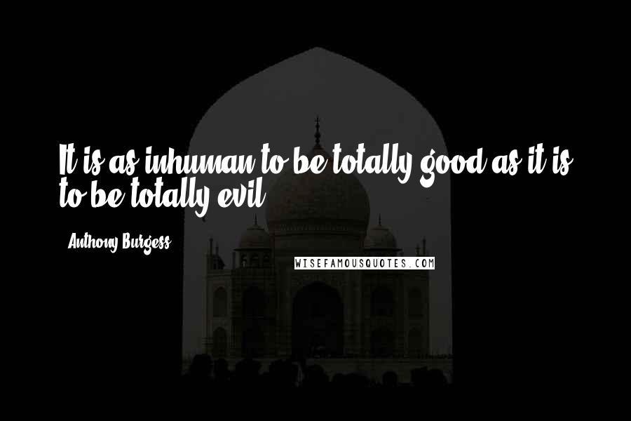 Anthony Burgess Quotes: It is as inhuman to be totally good as it is to be totally evil.