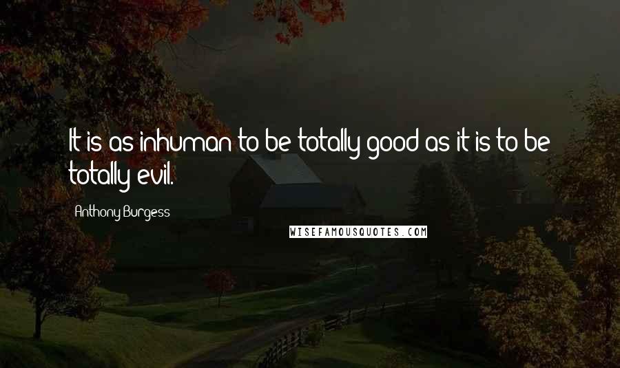 Anthony Burgess Quotes: It is as inhuman to be totally good as it is to be totally evil.