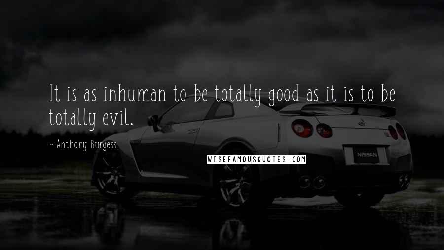 Anthony Burgess Quotes: It is as inhuman to be totally good as it is to be totally evil.