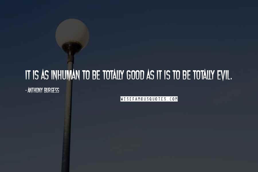 Anthony Burgess Quotes: It is as inhuman to be totally good as it is to be totally evil.
