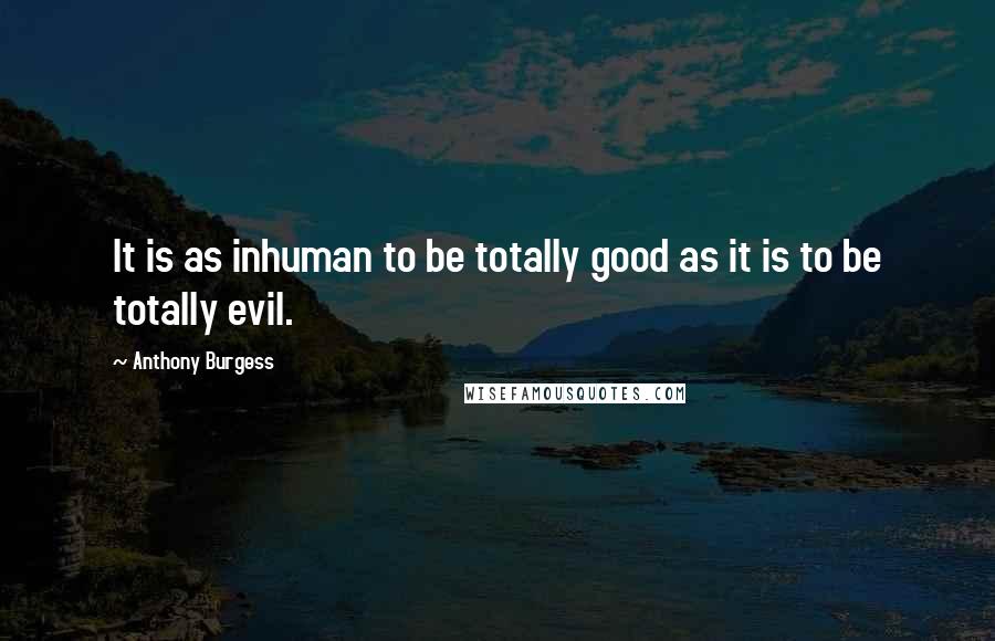 Anthony Burgess Quotes: It is as inhuman to be totally good as it is to be totally evil.