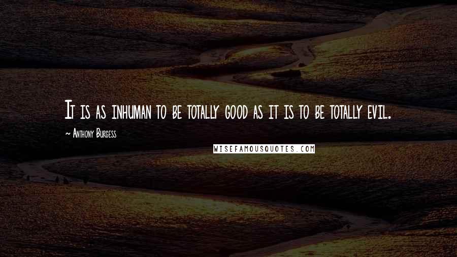 Anthony Burgess Quotes: It is as inhuman to be totally good as it is to be totally evil.