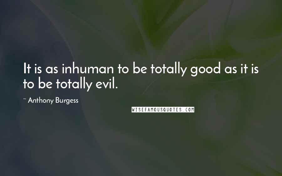 Anthony Burgess Quotes: It is as inhuman to be totally good as it is to be totally evil.