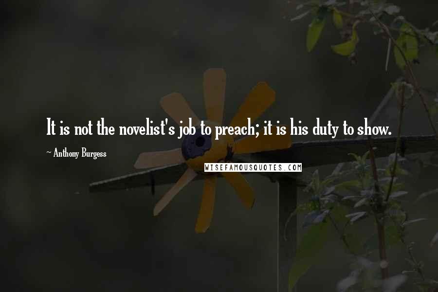 Anthony Burgess Quotes: It is not the novelist's job to preach; it is his duty to show.