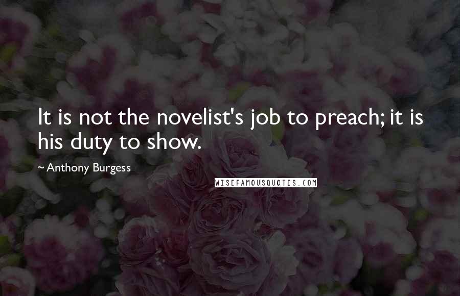Anthony Burgess Quotes: It is not the novelist's job to preach; it is his duty to show.