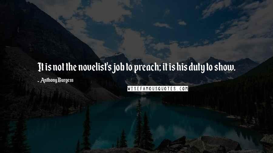 Anthony Burgess Quotes: It is not the novelist's job to preach; it is his duty to show.