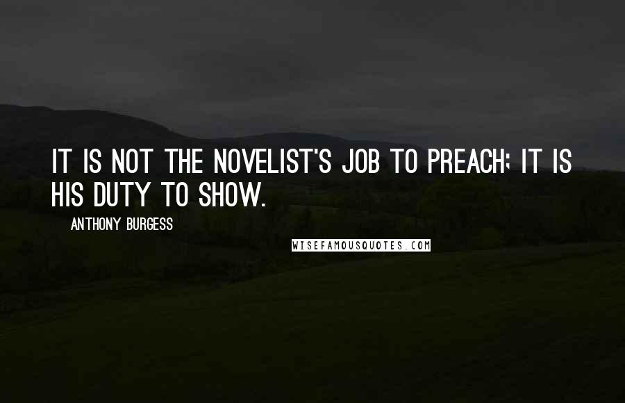 Anthony Burgess Quotes: It is not the novelist's job to preach; it is his duty to show.