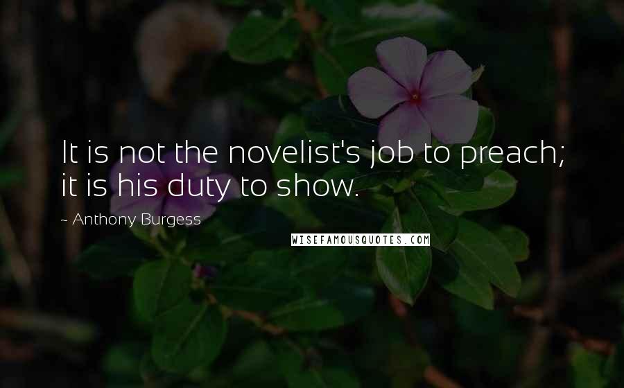 Anthony Burgess Quotes: It is not the novelist's job to preach; it is his duty to show.