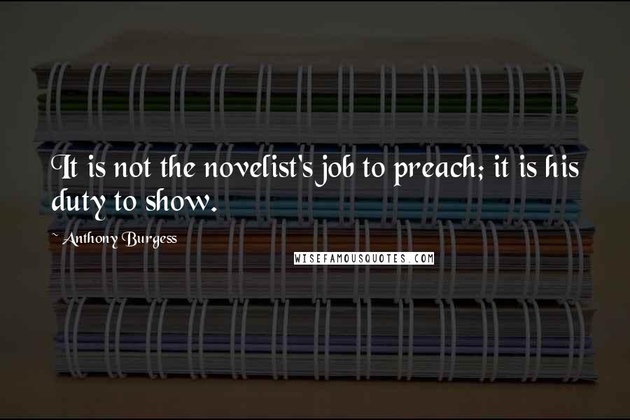 Anthony Burgess Quotes: It is not the novelist's job to preach; it is his duty to show.