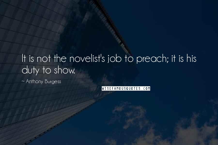 Anthony Burgess Quotes: It is not the novelist's job to preach; it is his duty to show.