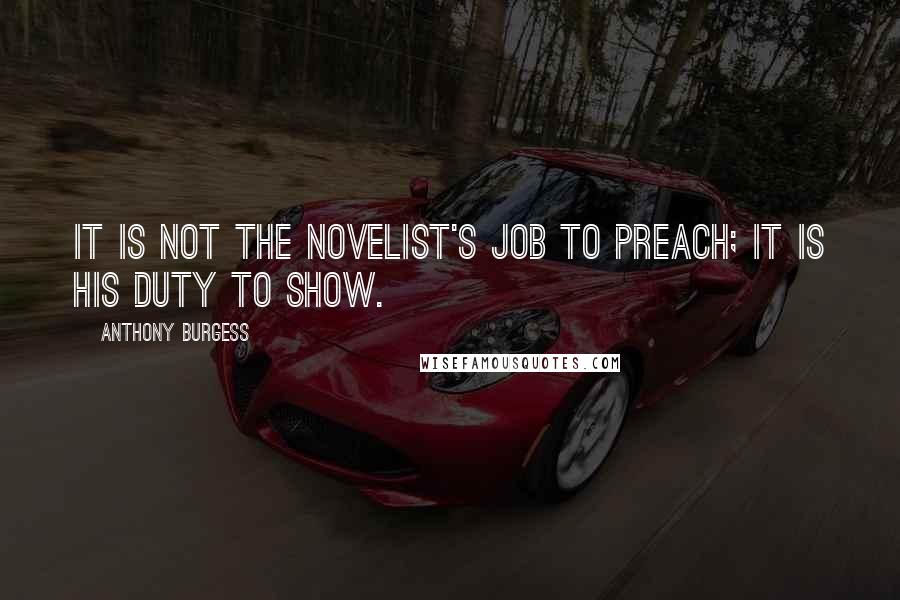 Anthony Burgess Quotes: It is not the novelist's job to preach; it is his duty to show.