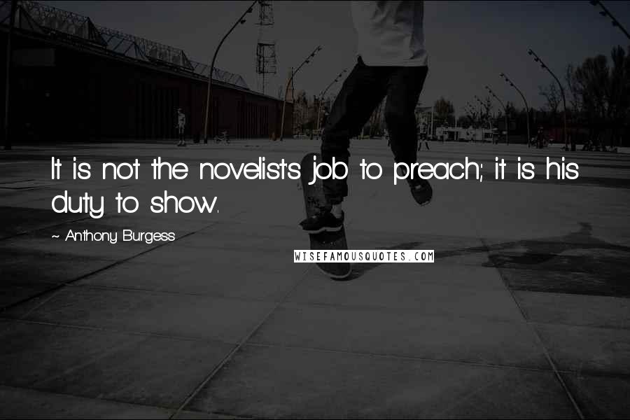 Anthony Burgess Quotes: It is not the novelist's job to preach; it is his duty to show.