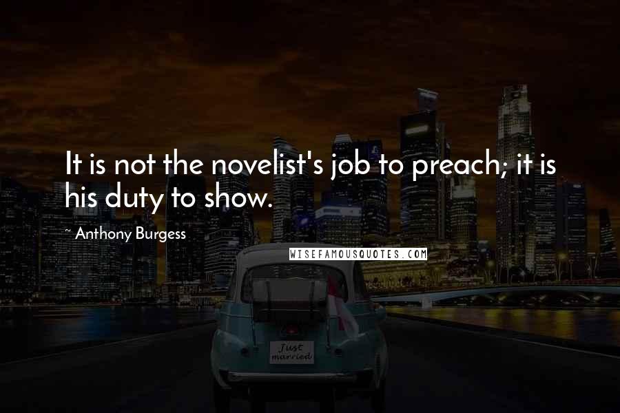 Anthony Burgess Quotes: It is not the novelist's job to preach; it is his duty to show.
