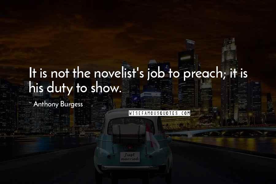 Anthony Burgess Quotes: It is not the novelist's job to preach; it is his duty to show.