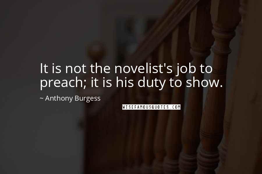 Anthony Burgess Quotes: It is not the novelist's job to preach; it is his duty to show.