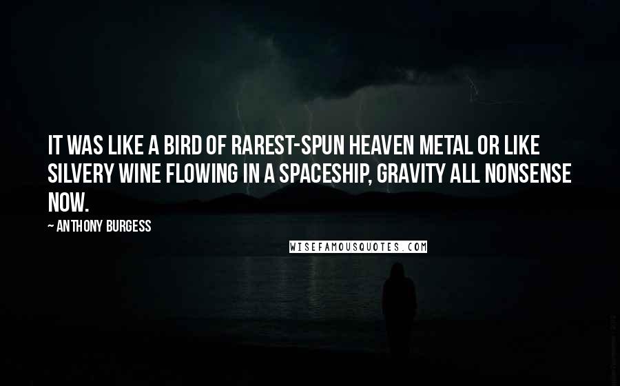 Anthony Burgess Quotes: It was like a bird of rarest-spun heaven metal or like silvery wine flowing in a spaceship, gravity all nonsense now.