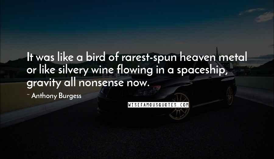 Anthony Burgess Quotes: It was like a bird of rarest-spun heaven metal or like silvery wine flowing in a spaceship, gravity all nonsense now.