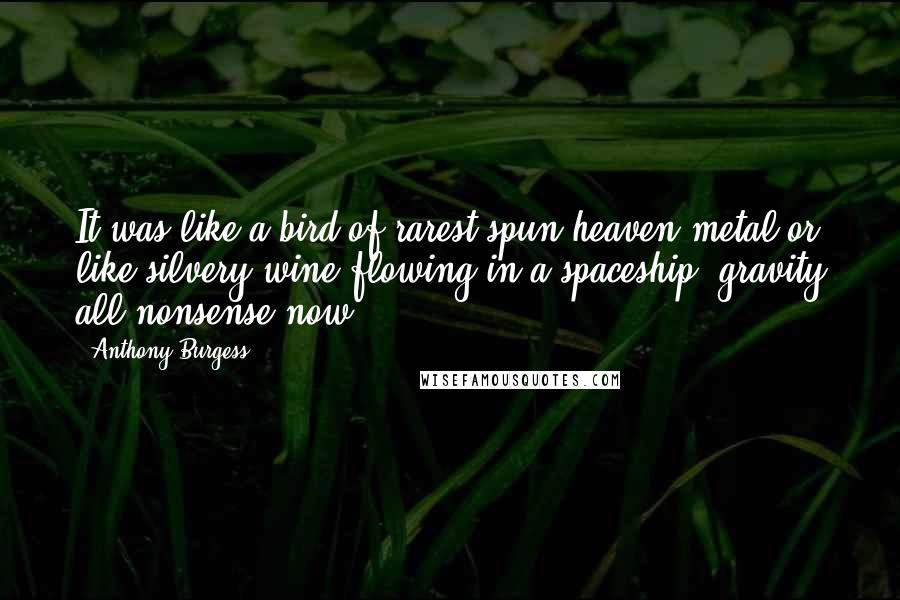 Anthony Burgess Quotes: It was like a bird of rarest-spun heaven metal or like silvery wine flowing in a spaceship, gravity all nonsense now.