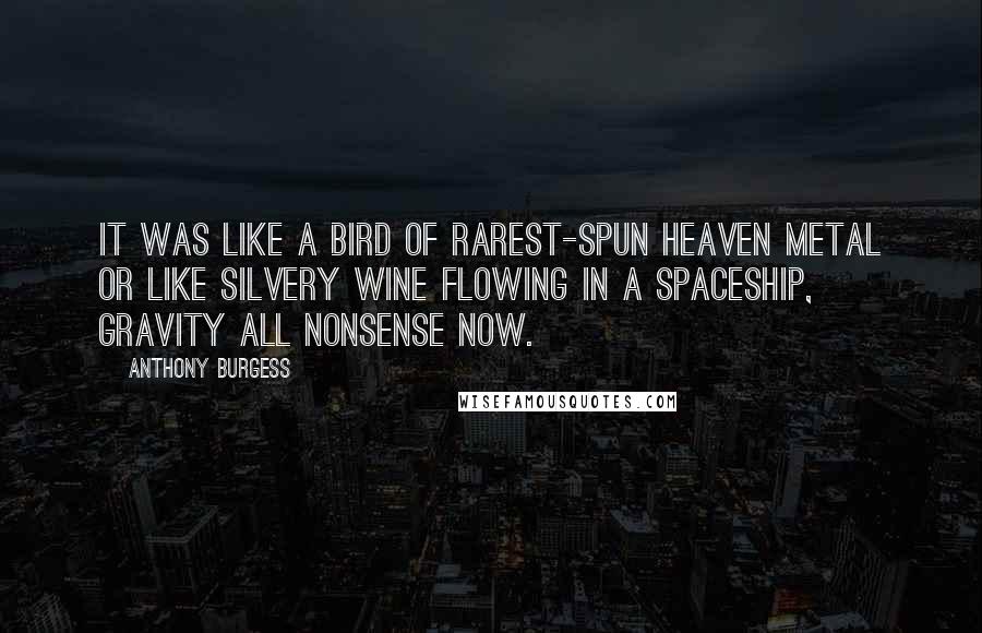 Anthony Burgess Quotes: It was like a bird of rarest-spun heaven metal or like silvery wine flowing in a spaceship, gravity all nonsense now.