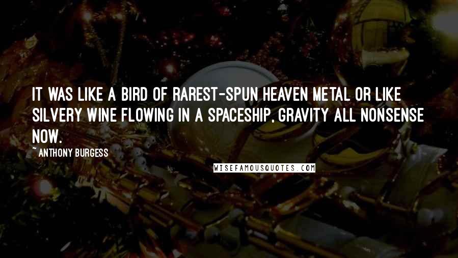 Anthony Burgess Quotes: It was like a bird of rarest-spun heaven metal or like silvery wine flowing in a spaceship, gravity all nonsense now.