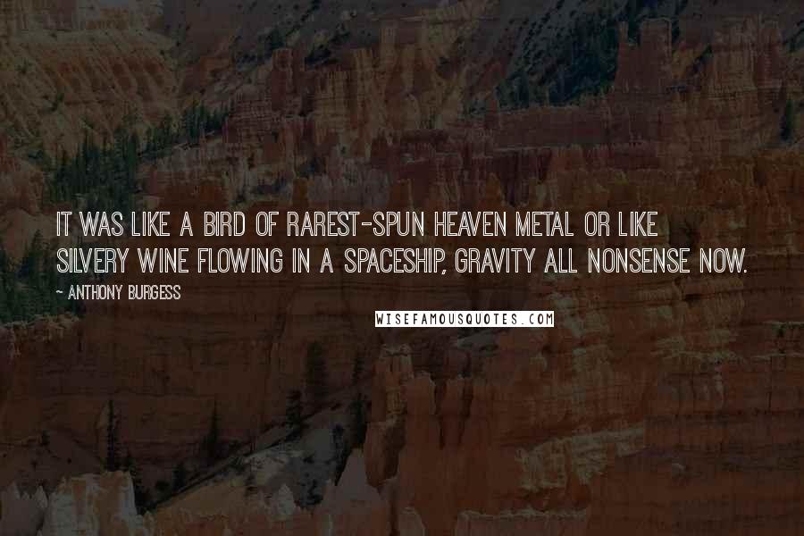 Anthony Burgess Quotes: It was like a bird of rarest-spun heaven metal or like silvery wine flowing in a spaceship, gravity all nonsense now.