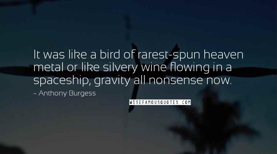 Anthony Burgess Quotes: It was like a bird of rarest-spun heaven metal or like silvery wine flowing in a spaceship, gravity all nonsense now.