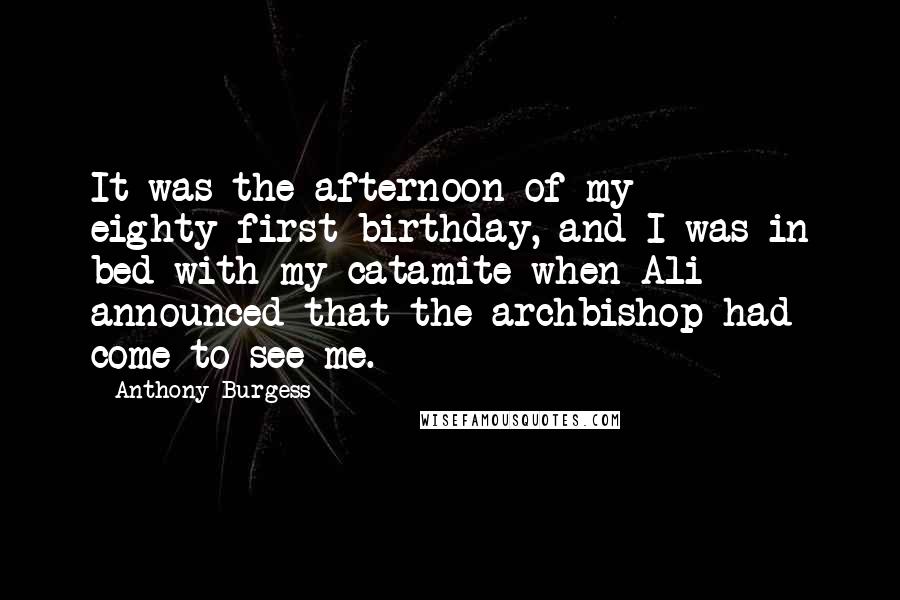 Anthony Burgess Quotes: It was the afternoon of my eighty-first birthday, and I was in bed with my catamite when Ali announced that the archbishop had come to see me.