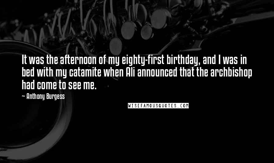 Anthony Burgess Quotes: It was the afternoon of my eighty-first birthday, and I was in bed with my catamite when Ali announced that the archbishop had come to see me.