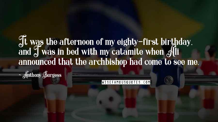 Anthony Burgess Quotes: It was the afternoon of my eighty-first birthday, and I was in bed with my catamite when Ali announced that the archbishop had come to see me.