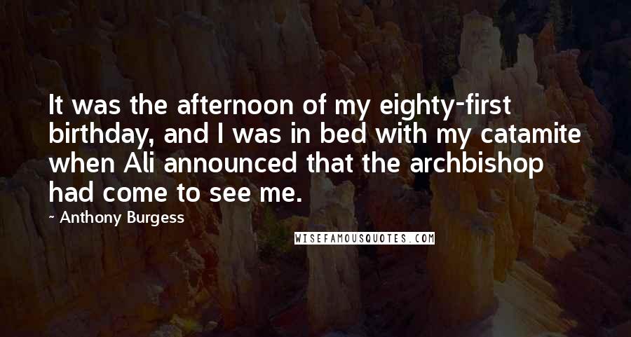 Anthony Burgess Quotes: It was the afternoon of my eighty-first birthday, and I was in bed with my catamite when Ali announced that the archbishop had come to see me.