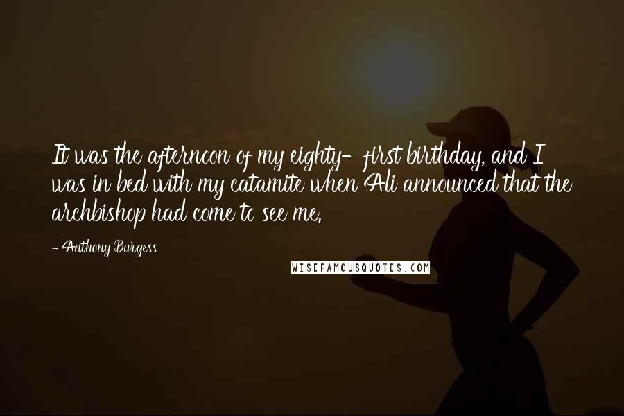 Anthony Burgess Quotes: It was the afternoon of my eighty-first birthday, and I was in bed with my catamite when Ali announced that the archbishop had come to see me.