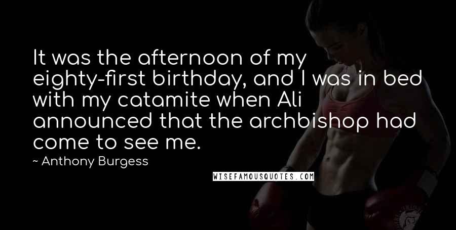 Anthony Burgess Quotes: It was the afternoon of my eighty-first birthday, and I was in bed with my catamite when Ali announced that the archbishop had come to see me.