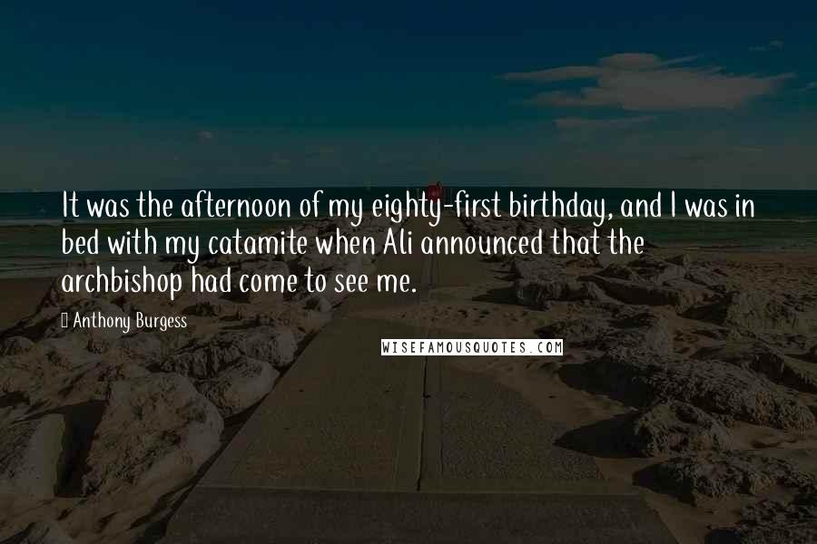 Anthony Burgess Quotes: It was the afternoon of my eighty-first birthday, and I was in bed with my catamite when Ali announced that the archbishop had come to see me.