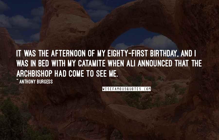 Anthony Burgess Quotes: It was the afternoon of my eighty-first birthday, and I was in bed with my catamite when Ali announced that the archbishop had come to see me.