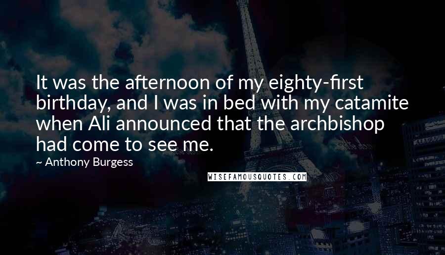 Anthony Burgess Quotes: It was the afternoon of my eighty-first birthday, and I was in bed with my catamite when Ali announced that the archbishop had come to see me.