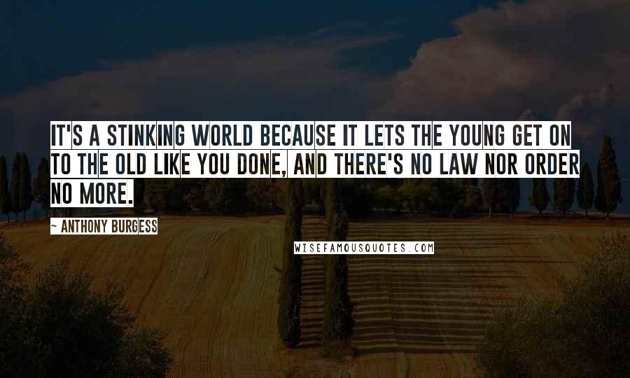 Anthony Burgess Quotes: It's a stinking world because it lets the young get on to the old like you done, and there's no law nor order no more.