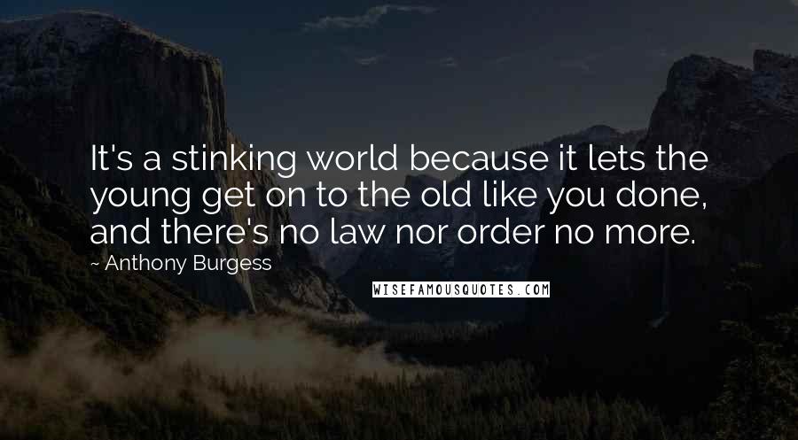 Anthony Burgess Quotes: It's a stinking world because it lets the young get on to the old like you done, and there's no law nor order no more.