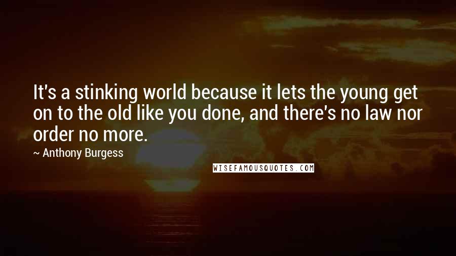 Anthony Burgess Quotes: It's a stinking world because it lets the young get on to the old like you done, and there's no law nor order no more.